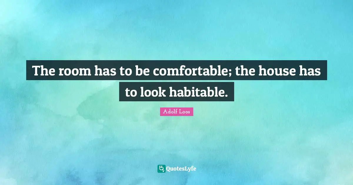 Adolf Loos Quotes: "The room has to be comfortable; the house has to look habitable."