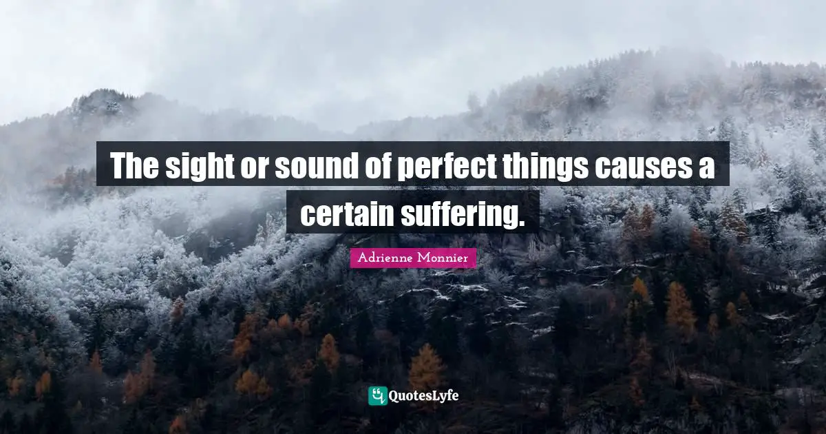 The sight or sound of perfect things causes a certain suffering.