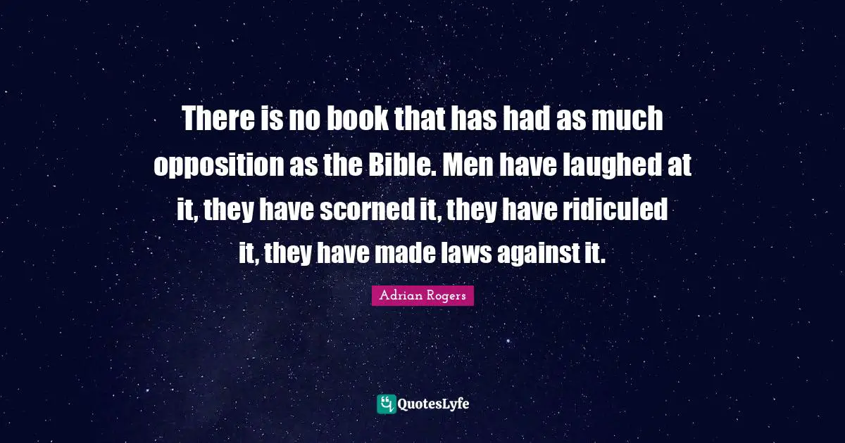 There is no book that has had as much opposition as the Bible. Men have laughed at it, they have scorned it, they have ridiculed it, they have made laws against it.