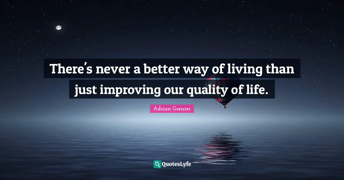 There's never a better way of living than just improving our quality of life.