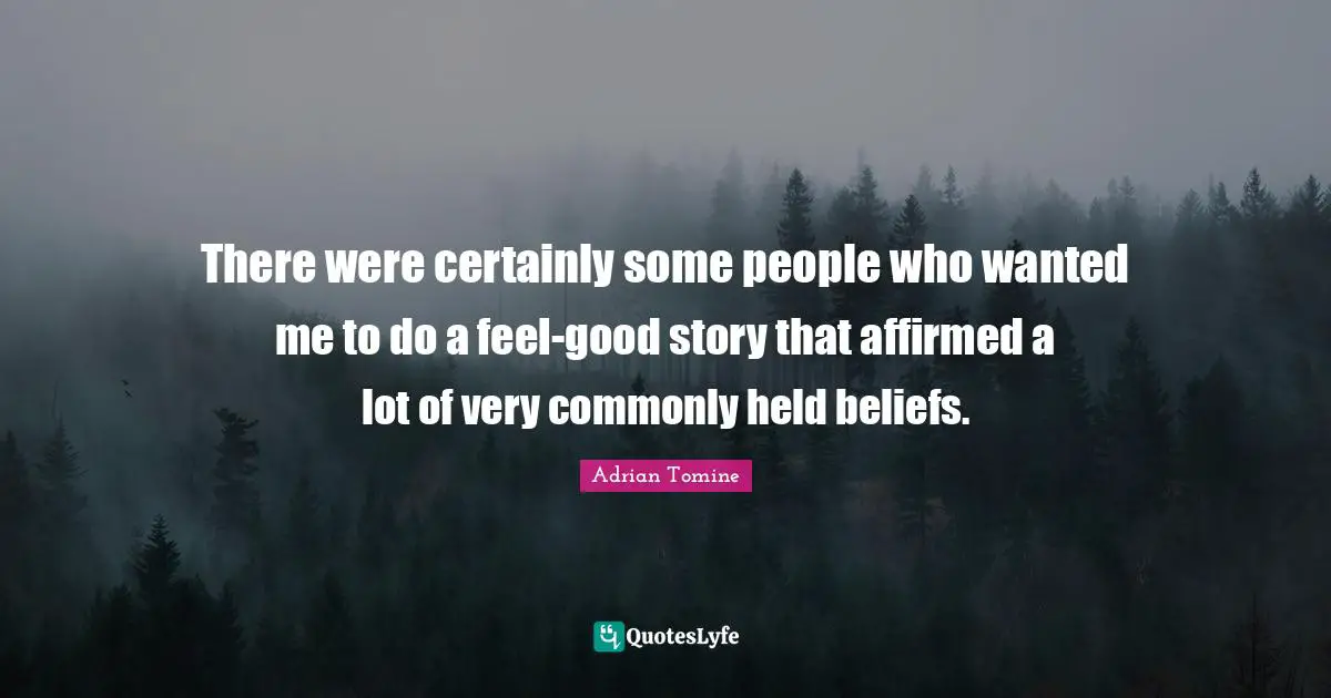 There were certainly some people who wanted me to do a feel-good story that affirmed a lot of very commonly held beliefs.