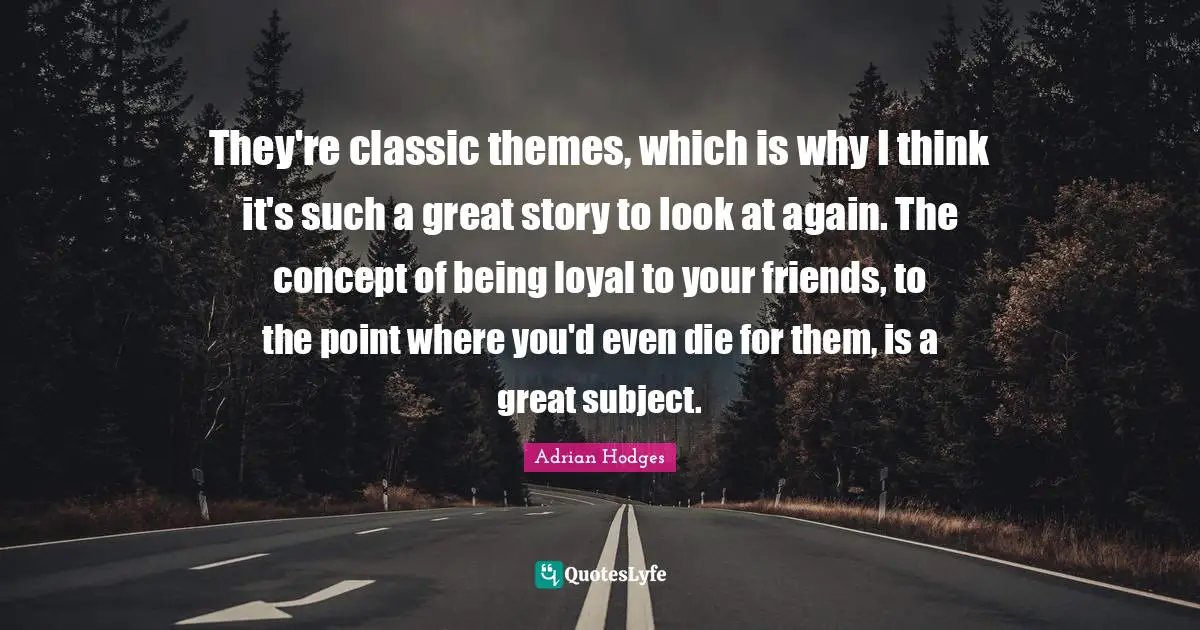 They're classic themes, which is why I think it's such a great story to look at again. The concept of being loyal to your friends, to the point where you'd even die for them, is a great subject.
