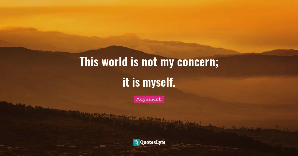 Adyashanti Quotes: "This world is not my concern; it is myself."