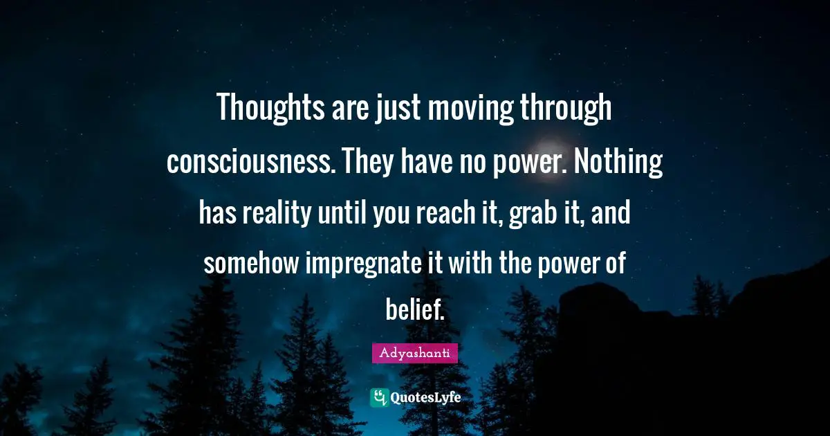Thoughts are just moving through consciousness. They have no power. Nothing has reality until you reach it, grab it, and somehow impregnate it with the power of belief.