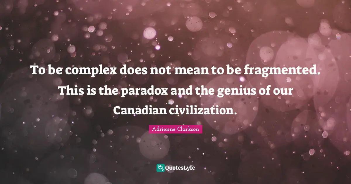 Adrienne Clarkson Quotes: "To be complex does not mean to be fragmented. This is the paradox and the genius of our Canadian civilization."