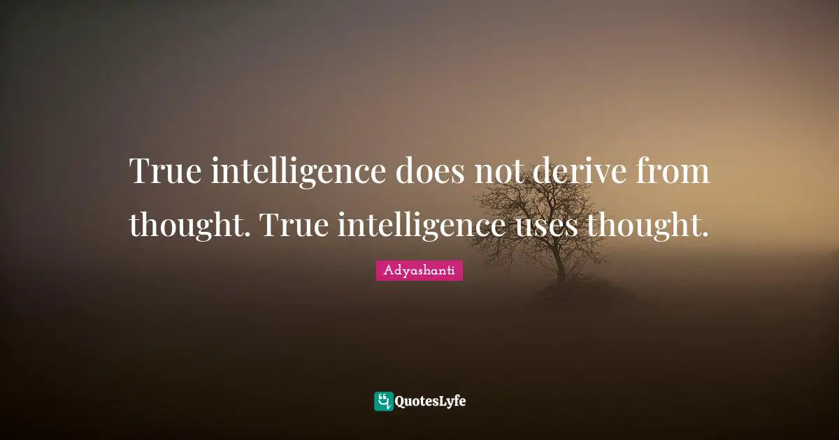 Adyashanti Quotes: "True intelligence does not derive from thought. True intelligence uses thought."