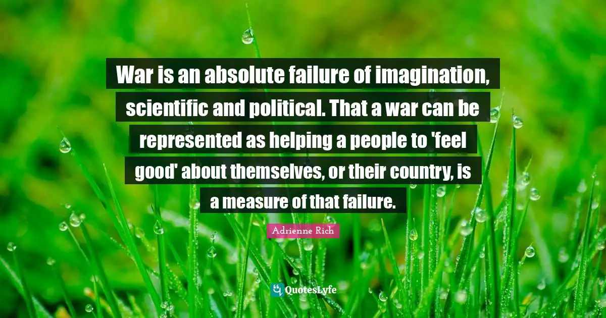 War is an absolute failure of imagination, scientific and political. That a war can be represented as helping a people to 'feel good' about themselves, or their country, is a measure of that failure.