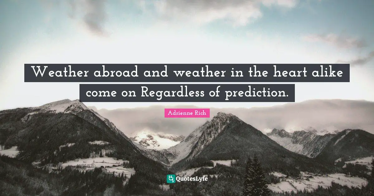 Weather abroad and weather in the heart alike come on Regardless of prediction.