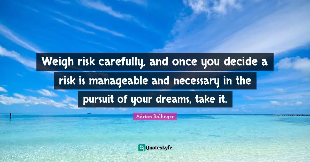 Adrian Ballinger Quotes: "Weigh risk carefully, and once you decide a risk is manageable and necessary in the pursuit of your dreams, take it."