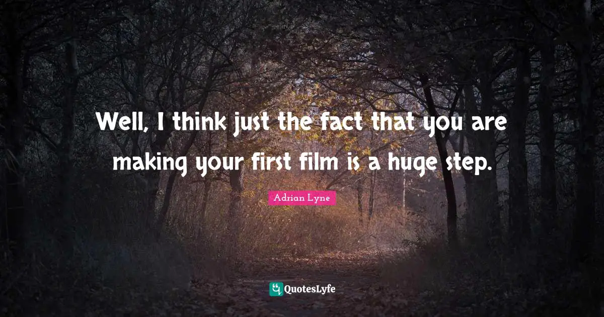Well, I think just the fact that you are making your first film is a huge step.