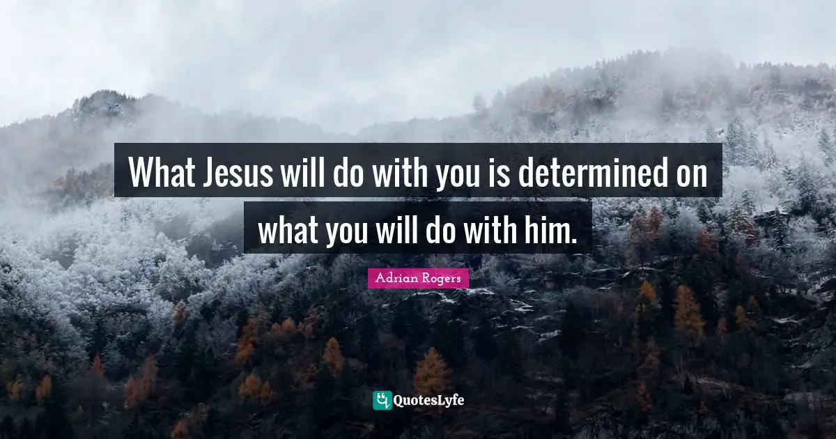 What Jesus will do with you is determined on what you will do with him.