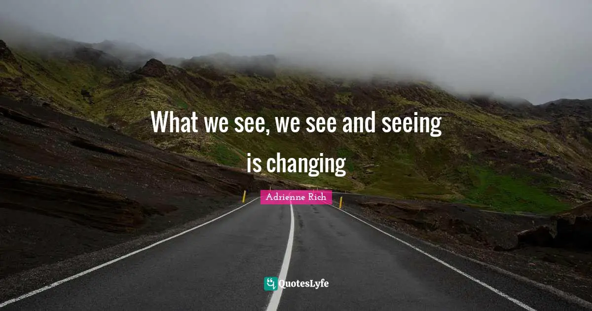 What we see, we see and seeing is changing