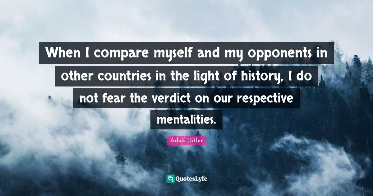 When I compare myself and my opponents in other countries in the light of history, I do not fear the verdict on our respective mentalities.