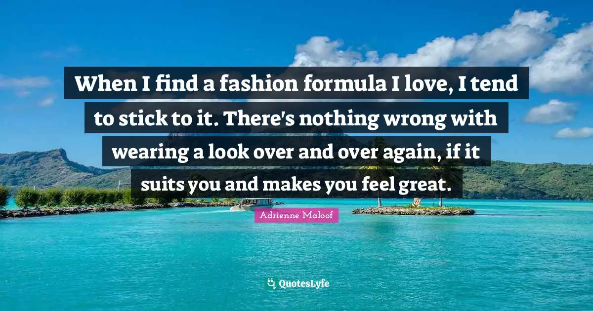 Suits You Quotes: "When I find a fashion formula I love, I tend to stick to it. There's nothing wrong with wearing a look over and over again, if it suits you and makes you feel great."