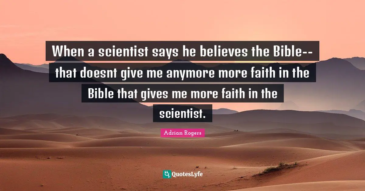 When a scientist says he believes the Bible--that doesnt give me anymore more faith in the Bible that gives me more faith in the scientist.
