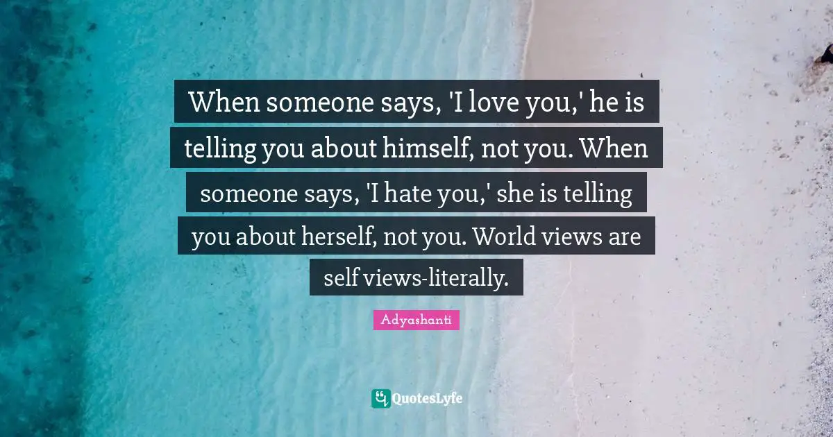Adyashanti Quotes: "When someone says, 'I love you,' he is telling you about himself, not you. When someone says, 'I hate you,' she is telling you about herself, not you. World views are self views-literally."