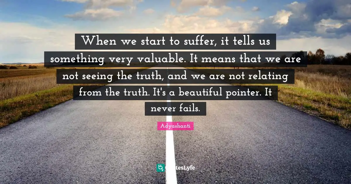 Adyashanti Quotes: "When we start to suffer, it tells us something very valuable. It means that we are not seeing the truth, and we are not relating from the truth. It's a beautiful pointer. It never fails."