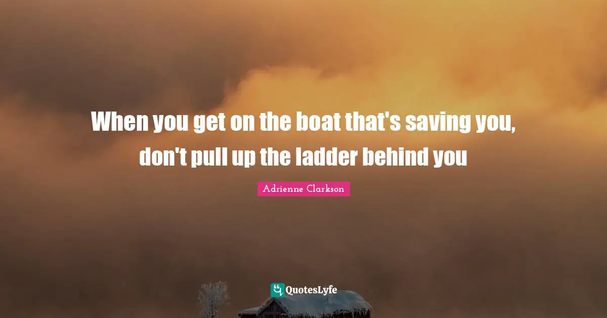 Adrienne Clarkson Quotes: "When you get on the boat that's saving you, don't pull up the ladder behind you"