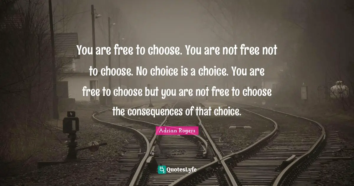 You are free to choose. You are not free not to choose. No choice is a choice. You are free to choose but you are not free to choose the consequences of that choice.