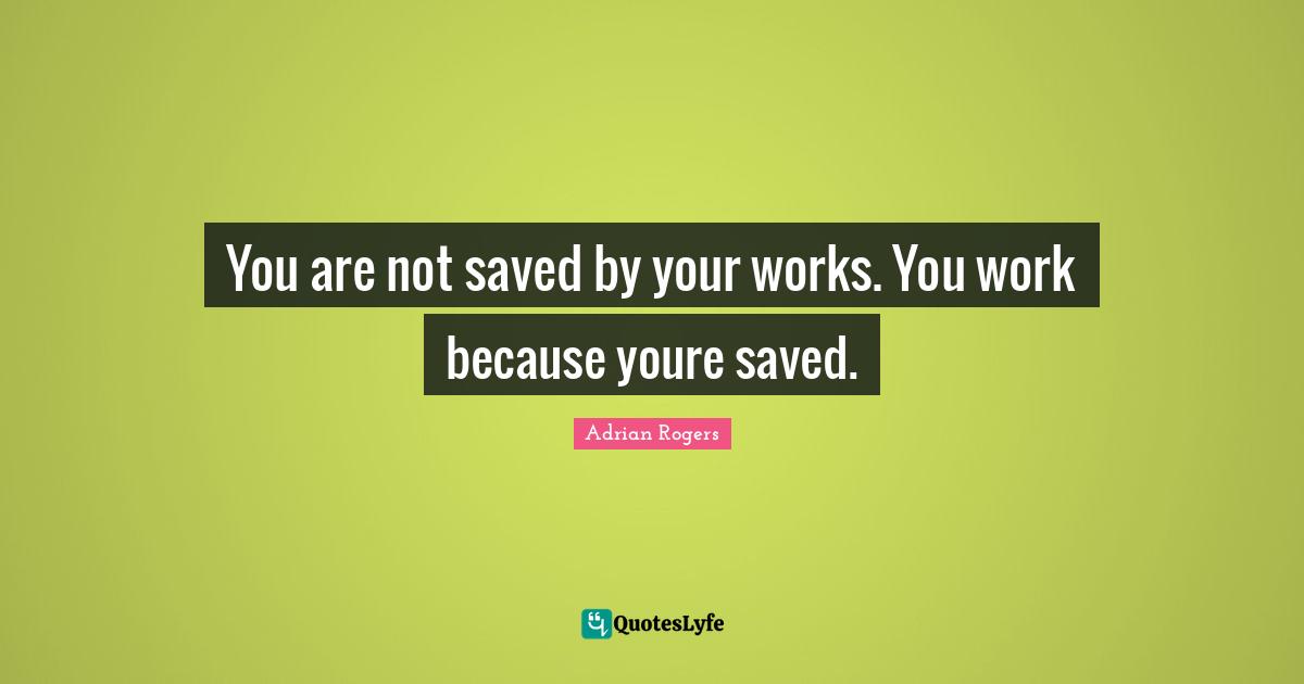 You are not saved by your works. You work because youre saved.