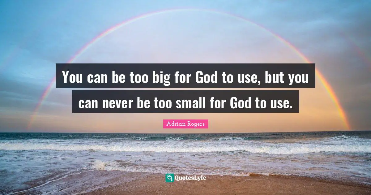 You can be too big for God to use, but you can never be too small for God to use.