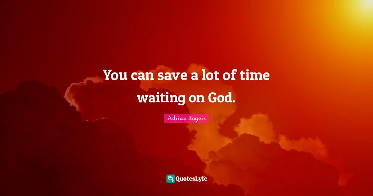 You can save a lot of time waiting on God.