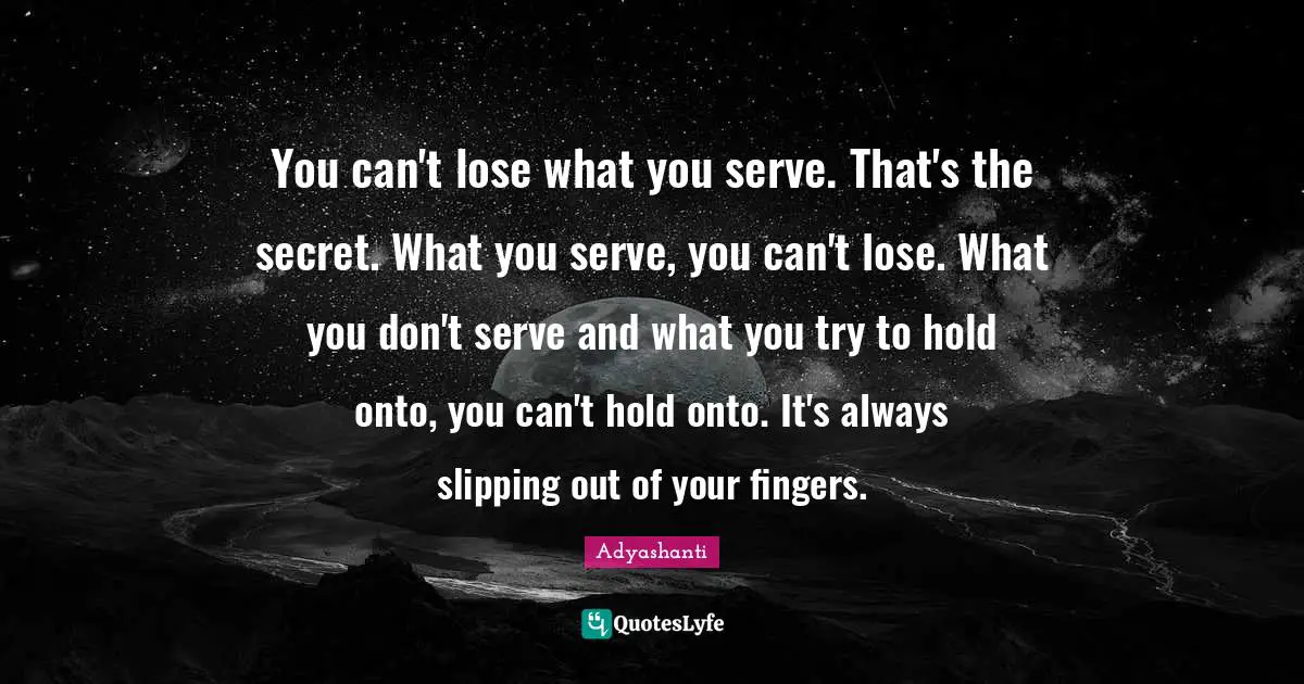 Adyashanti Quotes: "You can't lose what you serve. That's the secret. What you serve, you can't lose. What you don't serve and what you try to hold onto, you can't hold onto. It's always slipping out of your fingers."