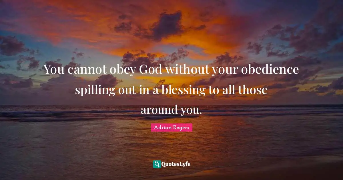 You cannot obey God without your obedience spilling out in a blessing to all those around you.