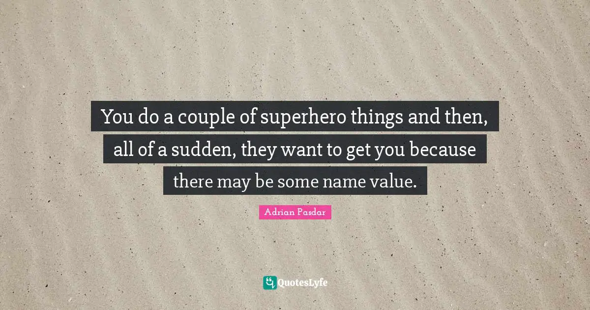 You do a couple of superhero things and then, all of a sudden, they want to get you because there may be some name value.