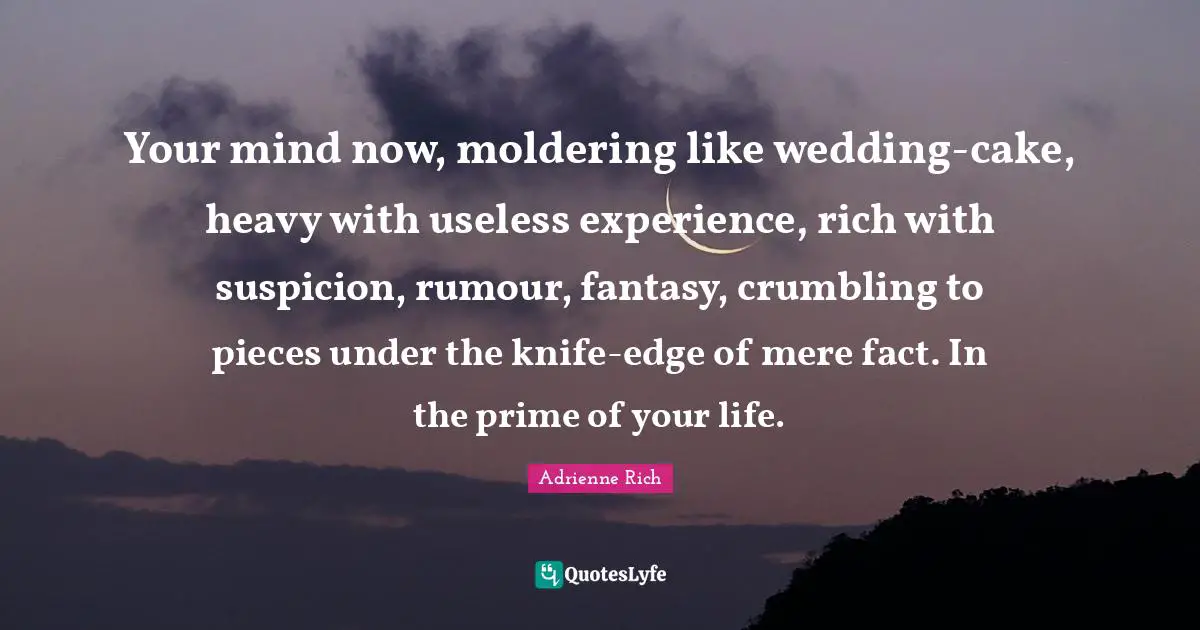 Your mind now, moldering like wedding-cake, heavy with useless experience, rich with suspicion, rumour, fantasy, crumbling to pieces under the knife-edge of mere fact. In the prime of your life.