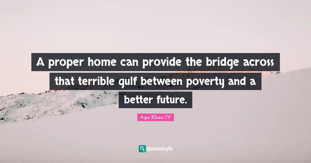 Aga Khan IV Quotes: "A proper home can provide the bridge across that terrible gulf between poverty and a better future."