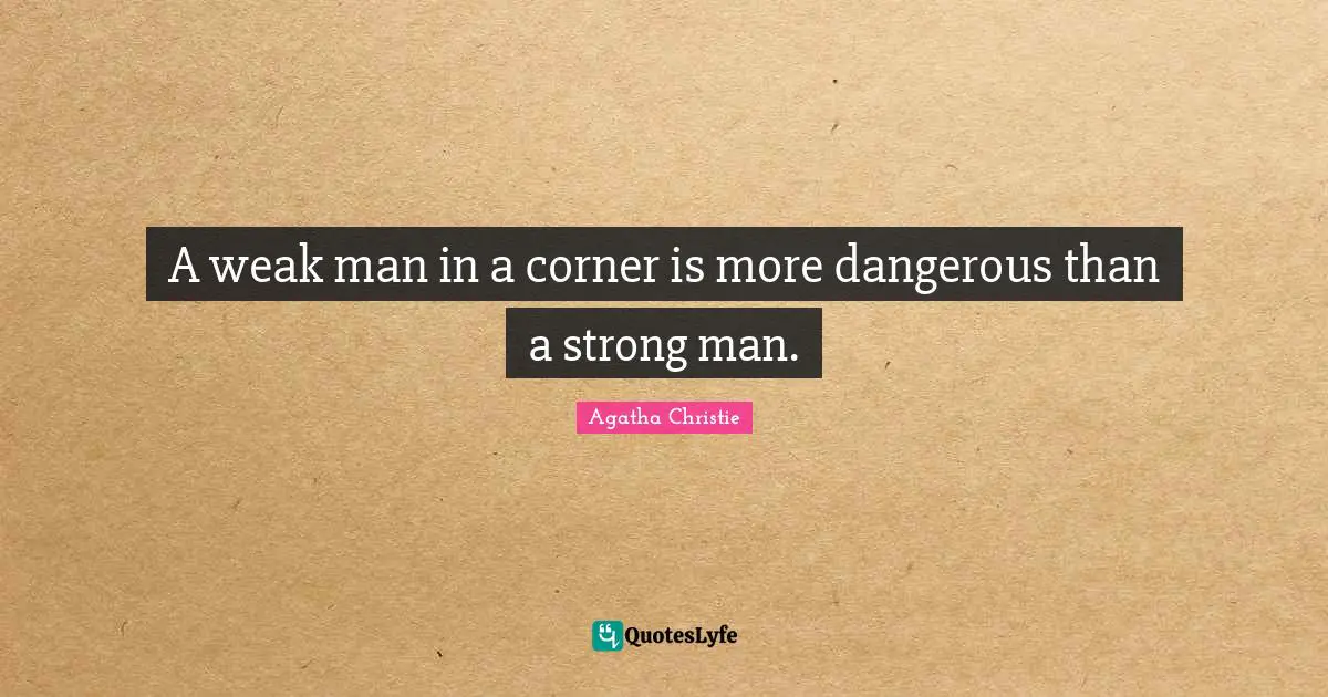A weak man in a corner is more dangerous than a strong man.