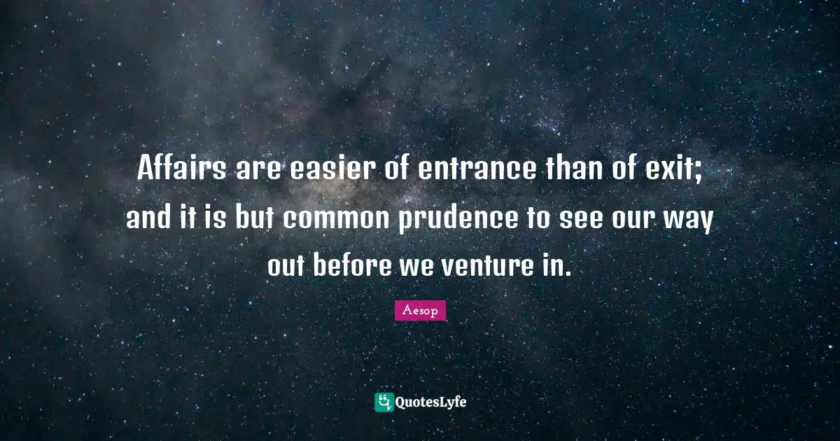 Affairs are easier of entrance than of exit; and it is but common prudence to see our way out before we venture in.