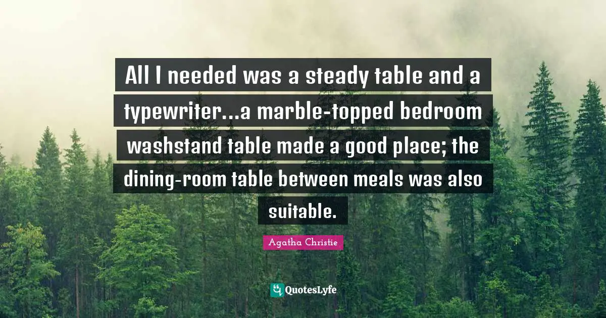 All I needed was a steady table and a typewriter...a marble-topped bedroom washstand table made a good place; the dining-room table between meals was also suitable.