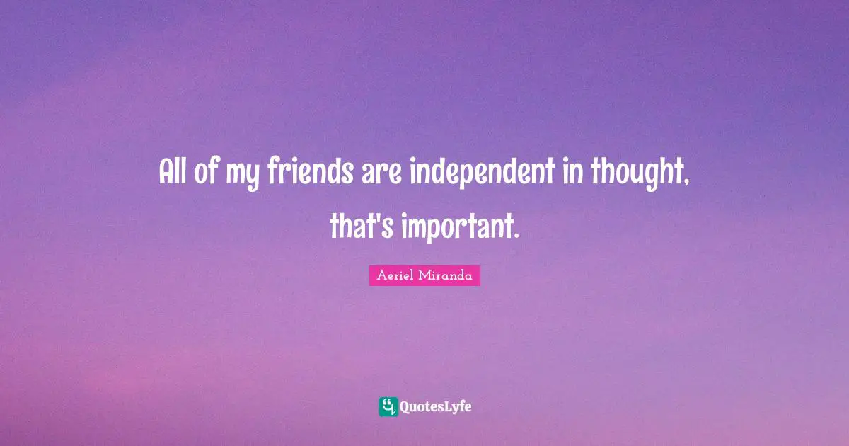 All of my friends are independent in thought, that's important.