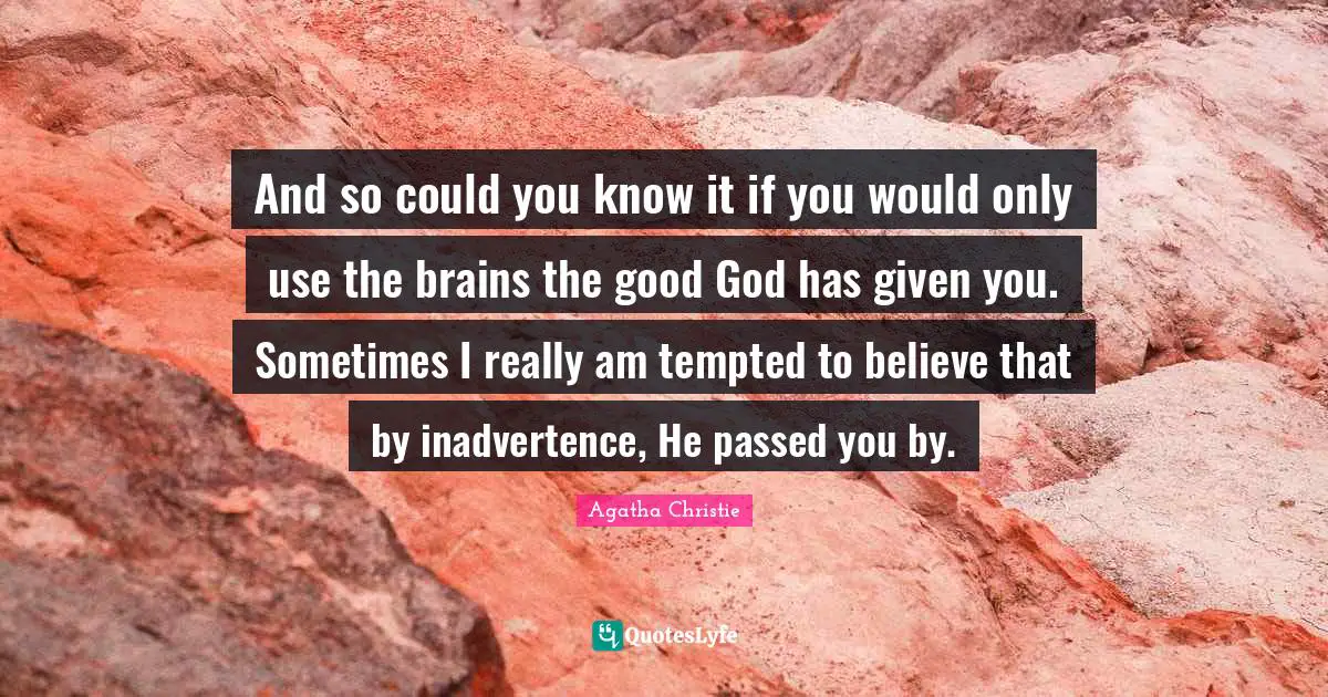 And so could you know it if you would only use the brains the good God has given you. Sometimes I really am tempted to believe that by inadvertence, He passed you by.