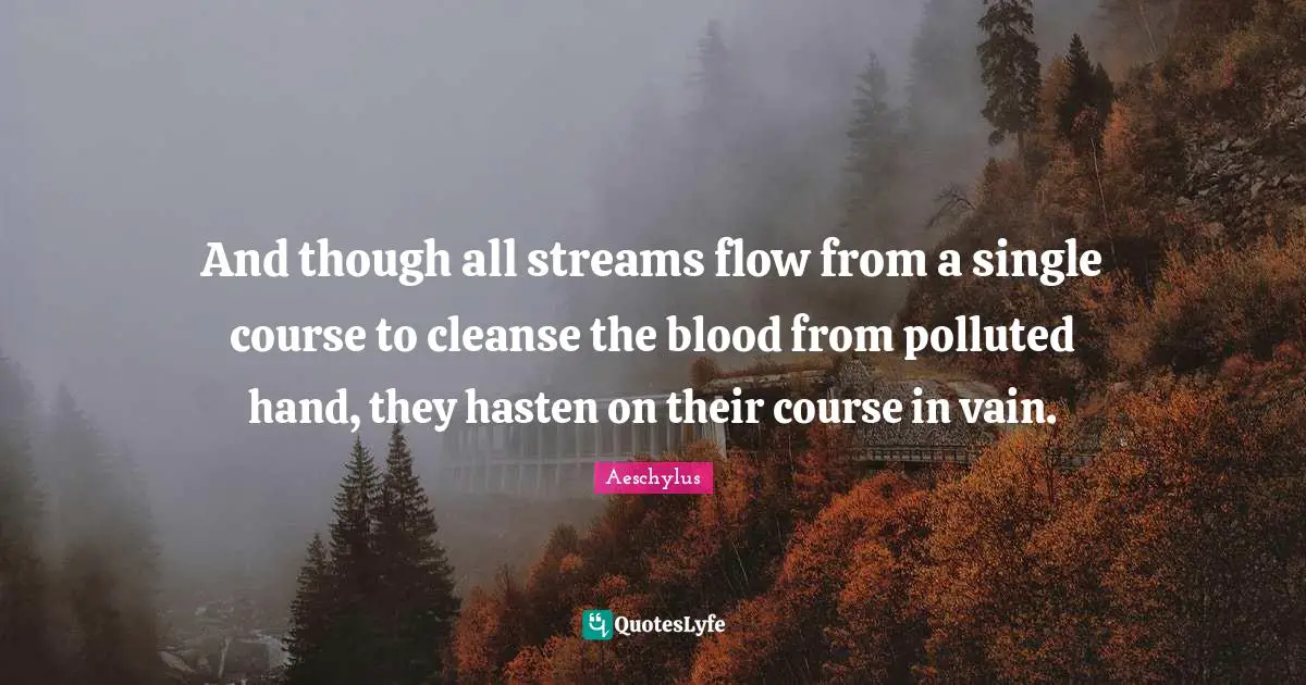 And though all streams flow from a single course to cleanse the blood from polluted hand, they hasten on their course in vain.