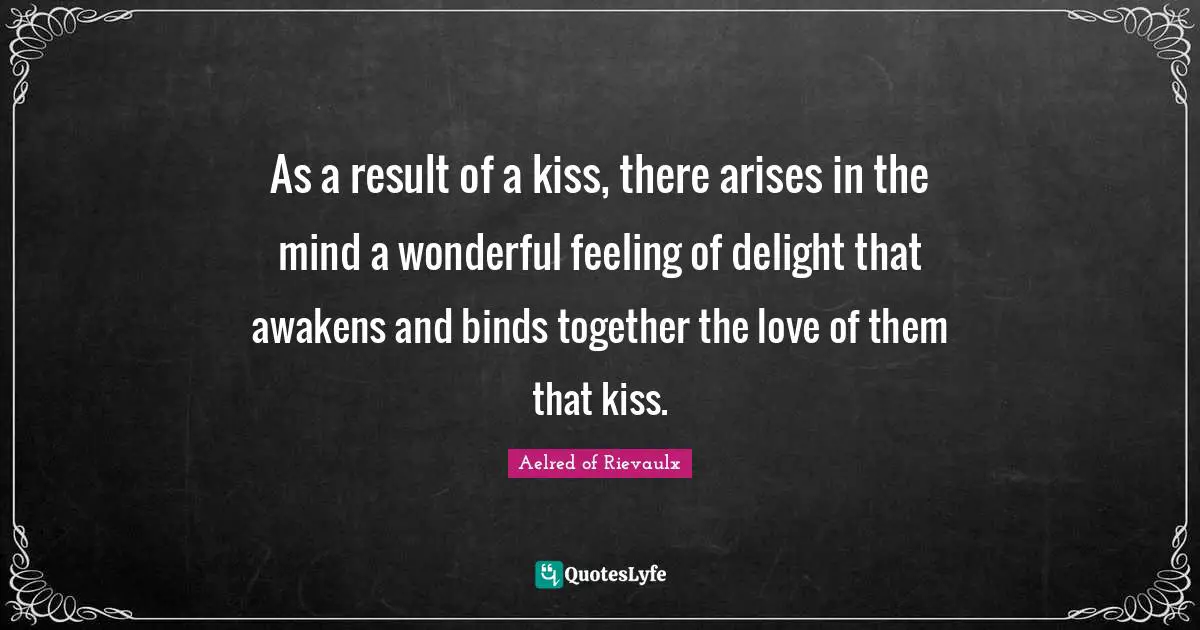 As a result of a kiss, there arises in the mind a wonderful feeling of delight that awakens and binds together the love of them that kiss.