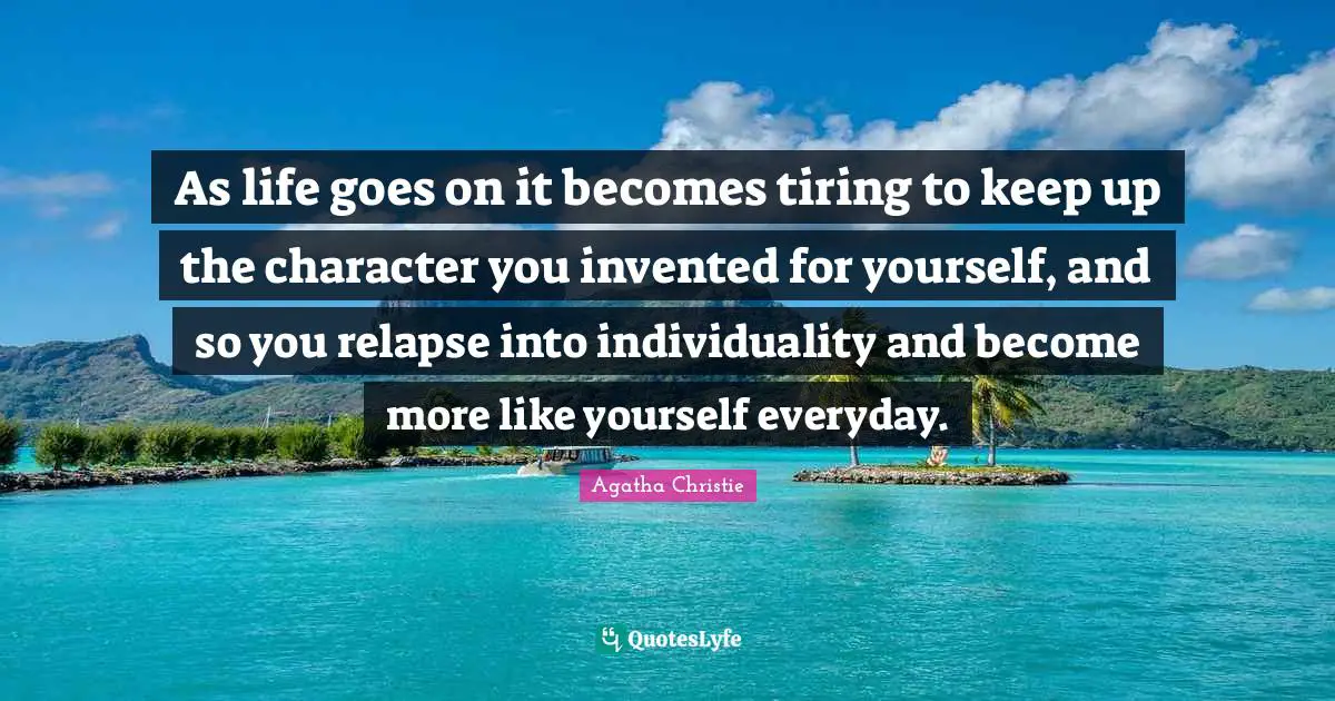 Agatha Christie Quotes: As life goes on it becomes tiring to keep up the character you invented for yourself, and so you relapse into individuality and become more like yourself everyday.