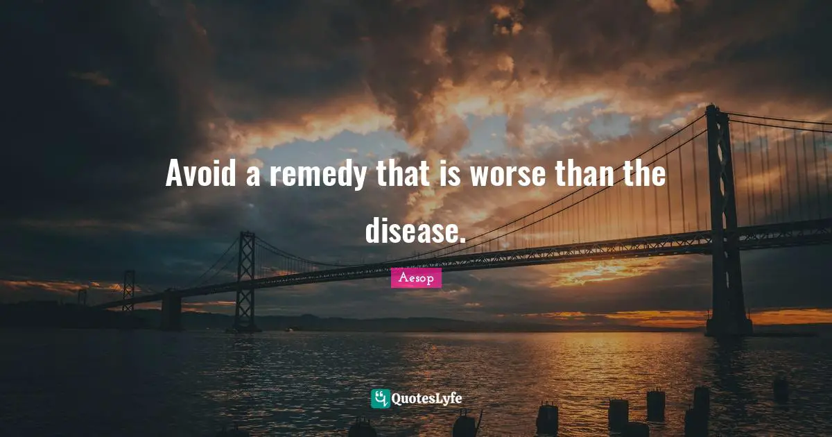 Avoid a remedy that is worse than the disease.