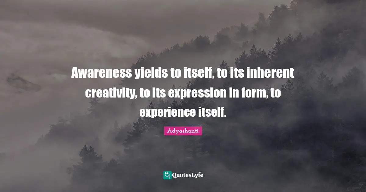 Awareness yields to itself, to its inherent creativity, to its expression in form, to experience itself.