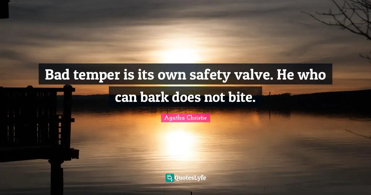 Bad temper is its own safety valve. He who can bark does not bite.