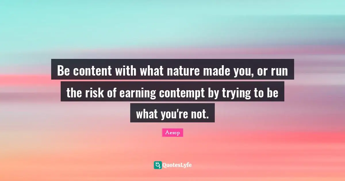Be content with what nature made you, or run the risk of earning contempt by trying to be what you're not.