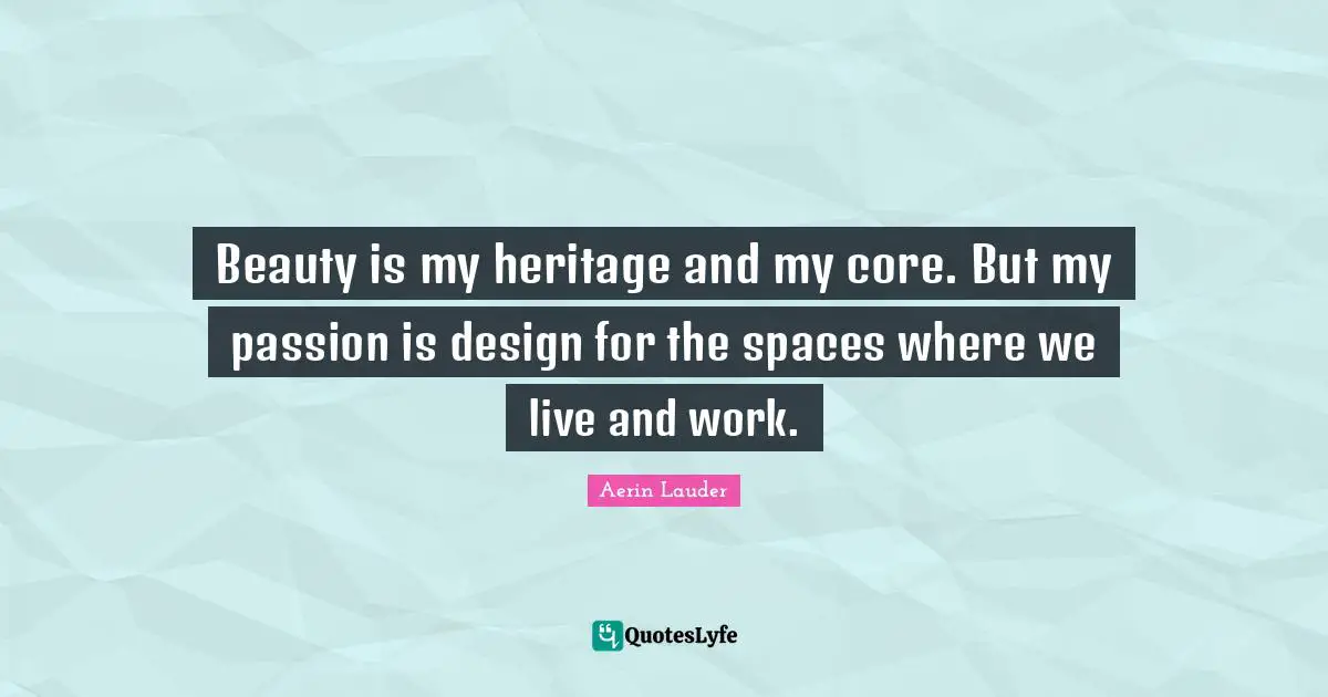 Beauty is my heritage and my core. But my passion is design for the spaces where we live and work.