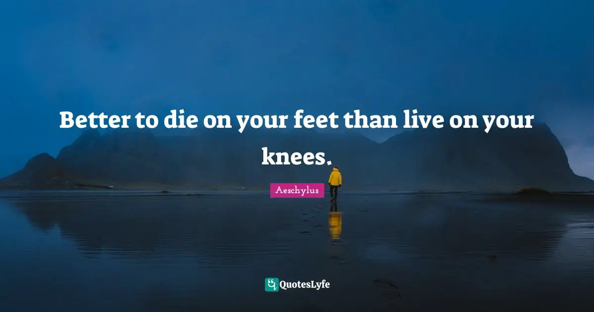Better to die on your feet than live on your knees.