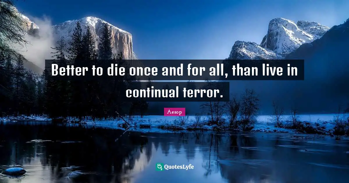 Better to die once and for all, than live in continual terror.