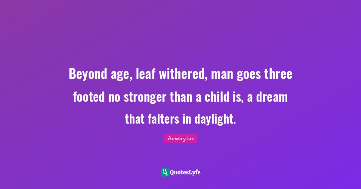 Beyond age, leaf withered, man goes three footed no stronger than a child is, a dream that falters in daylight.