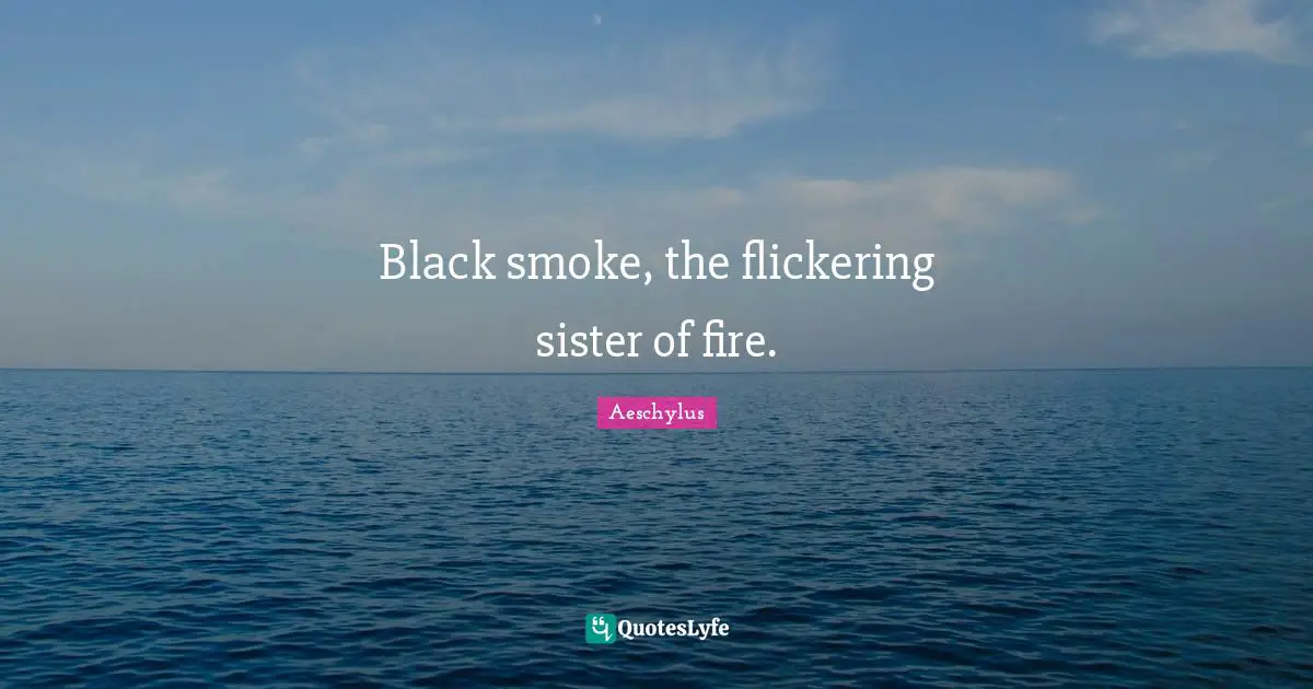 Black smoke, the flickering sister of fire.