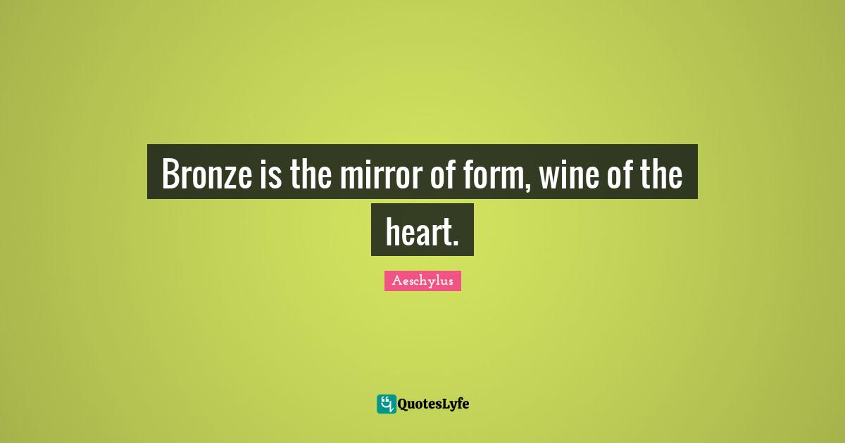 Bronze is the mirror of form, wine of the heart.