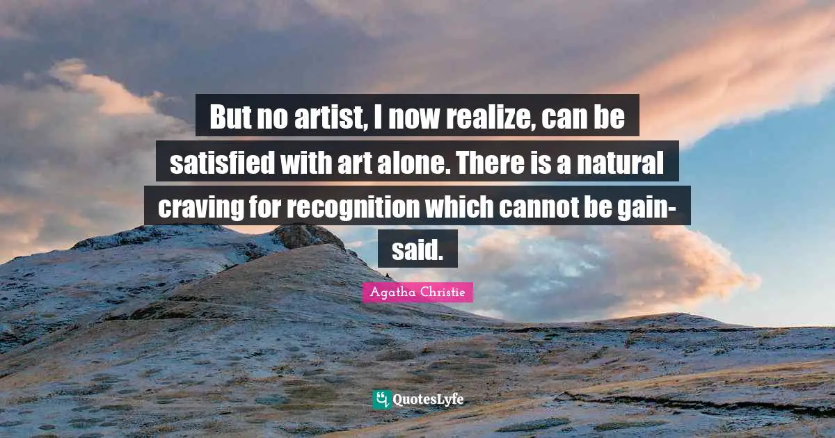 But no artist, I now realize, can be satisfied with art alone. There is a natural craving for recognition which cannot be gain-said.